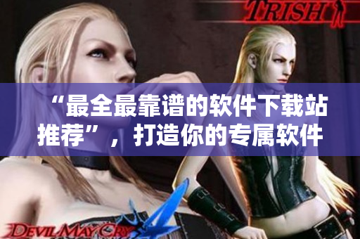 “最全最靠譜的軟件下載站推薦”，打造你的專屬軟件庫！