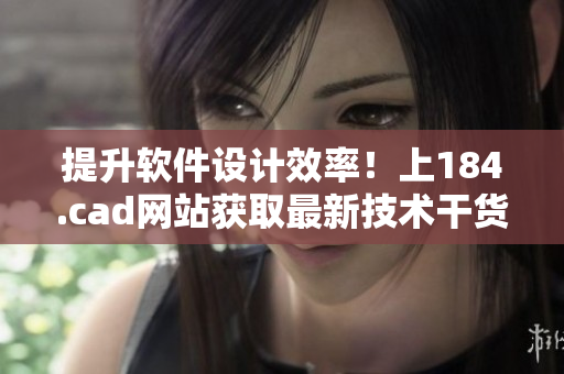 提升軟件設(shè)計(jì)效率！上184.cad網(wǎng)站獲取最新技術(shù)干貨！