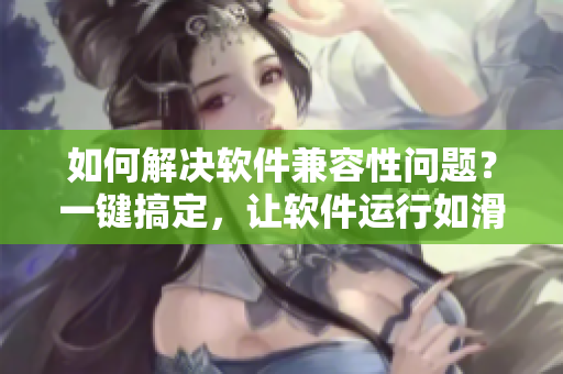 如何解決軟件兼容性問(wèn)題？一鍵搞定，讓軟件運(yùn)行如滑輪般順暢！