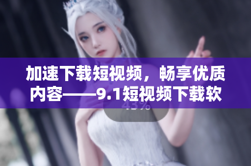 加速下載短視頻，暢享優(yōu)質(zhì)內(nèi)容——9.1短視頻下載軟件全面評測