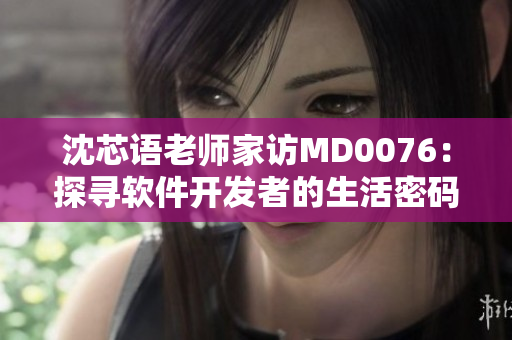 沈芯語(yǔ)老師家訪MD0076：探尋軟件開發(fā)者的生活密碼