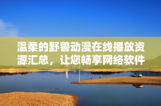 溫柔的野獸動漫在線播放資源匯總，讓您暢享網(wǎng)絡軟件世界