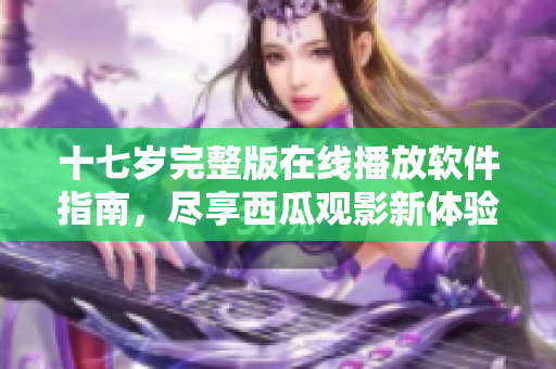 十七歲完整版在線播放軟件指南，盡享西瓜觀影新體驗(yàn)