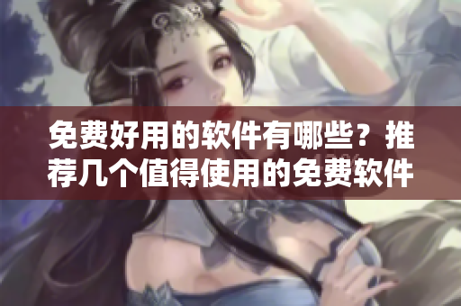 免費好用的軟件有哪些？推薦幾個值得使用的免費軟件！