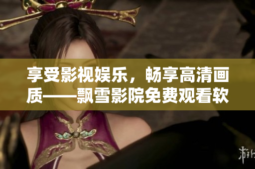 享受影視娛樂，暢享高清畫質(zhì)——飄雪影院免費(fèi)觀看軟件新版發(fā)布！