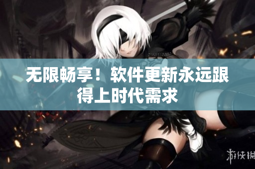 無限暢享！軟件更新永遠(yuǎn)跟得上時代需求
