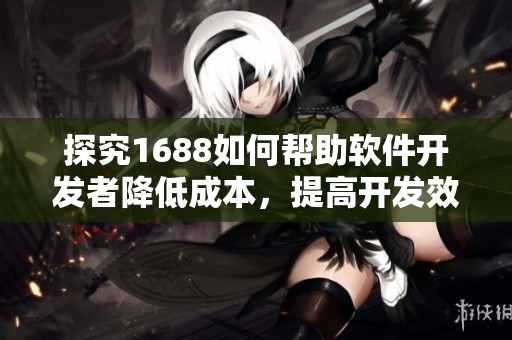 探究1688如何幫助軟件開發(fā)者降低成本，提高開發(fā)效率的秘密
