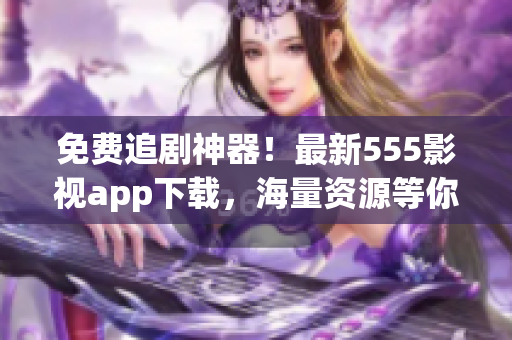 免費(fèi)追劇神器！最新555影視app下載，海量資源等你來領(lǐng)！