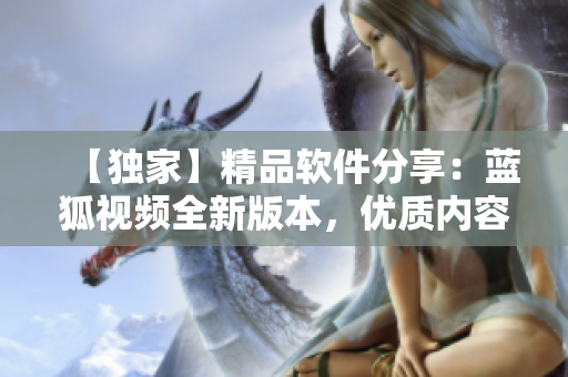 【獨(dú)家】精品軟件分享：藍(lán)狐視頻全新版本，優(yōu)質(zhì)內(nèi)容盡享！