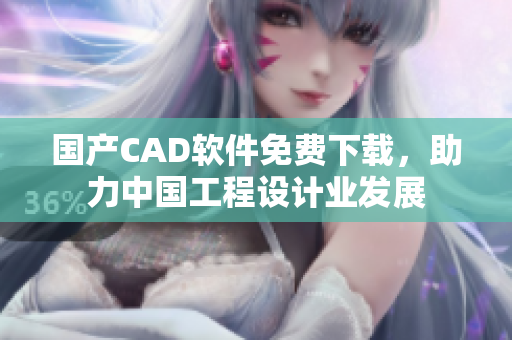 國產(chǎn)CAD軟件免費下載，助力中國工程設(shè)計業(yè)發(fā)展