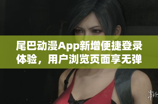 尾巴動(dòng)漫App新增便捷登錄體驗(yàn)，用戶瀏覽頁(yè)面享無(wú)彈窗待遇