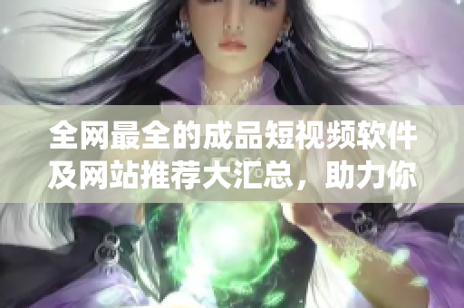 全網最全的成品短視頻軟件及網站推薦大匯總，助力你快速找到適合的app！