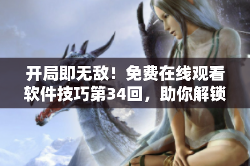 開局即無敵！免費在線觀看軟件技巧第34回，助你解鎖絕技