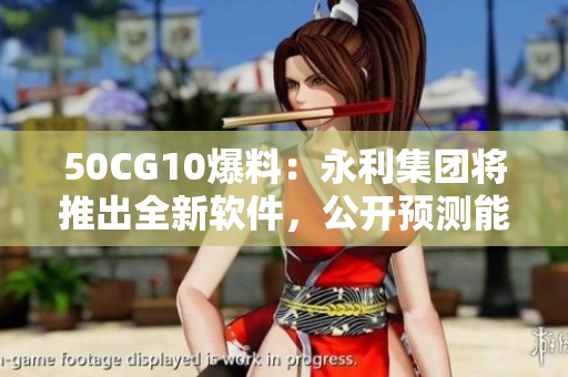 50CG10爆料：永利集團(tuán)將推出全新軟件，公開(kāi)預(yù)測(cè)能否打破市場(chǎng)記錄