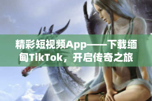 精彩短視頻App——下載緬甸T(mén)ikTok，開(kāi)啟傳奇之旅！