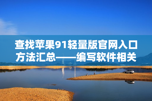 查找蘋(píng)果91輕量版官網(wǎng)入口方法匯總——編寫(xiě)軟件相關(guān)文章必備
