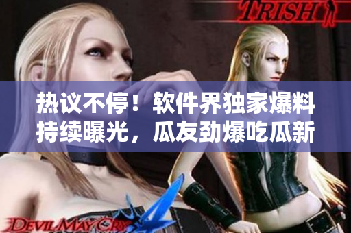 熱議不停！軟件界獨(dú)家爆料持續(xù)曝光，瓜友勁爆吃瓜新鮮事