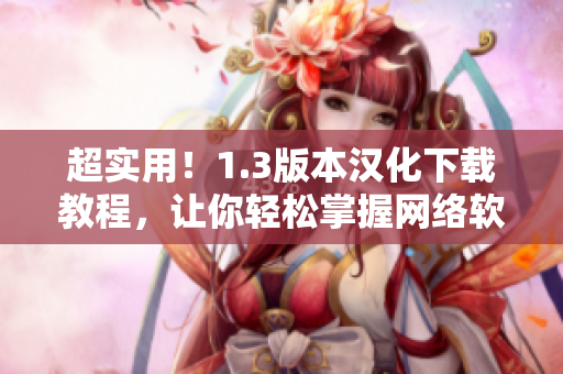超實(shí)用！1.3版本漢化下載教程，讓你輕松掌握網(wǎng)絡(luò)軟件的新玩法！