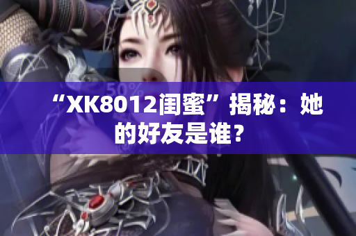 “XK8012閨蜜”揭秘：她的好友是誰？