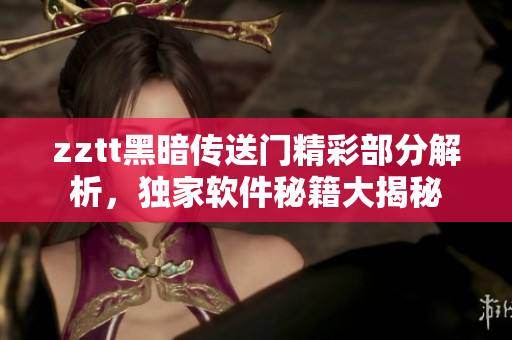 zztt黑暗傳送門精彩部分解析，獨(dú)家軟件秘籍大揭秘