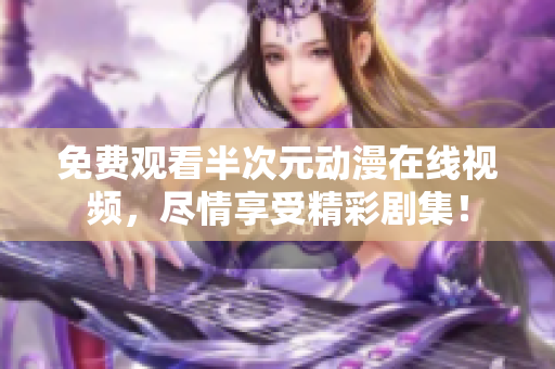 免費(fèi)觀看半次元動漫在線視頻，盡情享受精彩劇集！