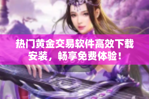 熱門(mén)黃金交易軟件高效下載安裝，暢享免費(fèi)體驗(yàn)！