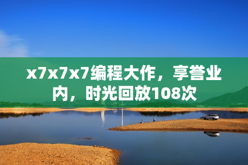 x7x7x7編程大作，享譽(yù)業(yè)內(nèi)，時(shí)光回放108次