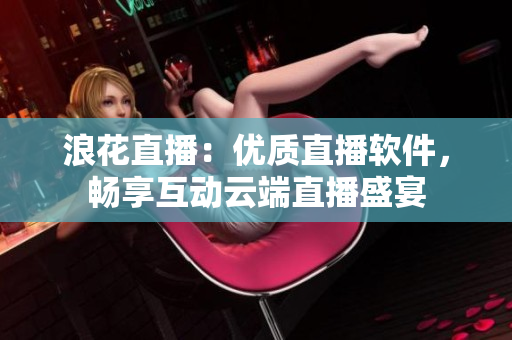 浪花直播：優(yōu)質(zhì)直播軟件，暢享互動(dòng)云端直播盛宴