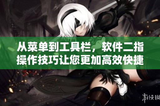 從菜單到工具欄，軟件二指操作技巧讓您更加高效快捷！