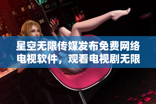 星空無限傳媒發(fā)布免費(fèi)網(wǎng)絡(luò)電視軟件，觀看電視劇無限暢享！