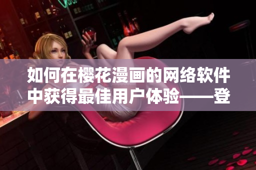 如何在櫻花漫畫的網(wǎng)絡(luò)軟件中獲得最佳用戶體驗——登錄入口詳解