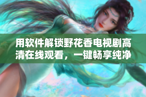 用軟件解鎖野花香電視劇高清在線觀看，一鍵暢享純凈視聽