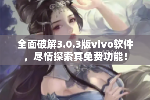 全面破解3.0.3版vivo軟件，盡情探索其免費功能！