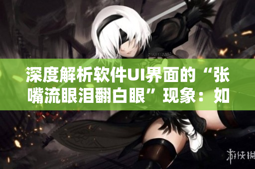 深度解析軟件UI界面的“張嘴流眼淚翻白眼”現(xiàn)象：如何提高用戶體驗(yàn)？