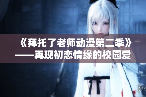 《拜托了老師動(dòng)漫第二季》——再現(xiàn)初戀情緣的校園愛(ài)情故事