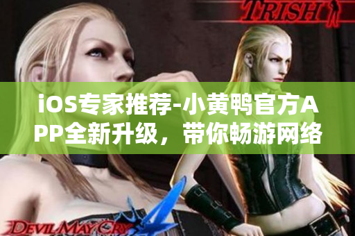 iOS專家推薦-小黃鴨官方APP全新升級，帶你暢游網(wǎng)絡(luò)世界