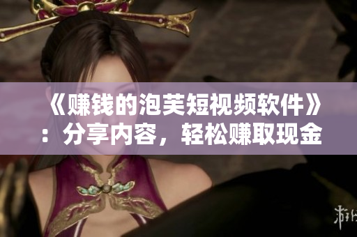 《賺錢的泡芙短視頻軟件》：分享內(nèi)容，輕松賺取現(xiàn)金！