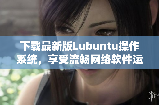 下載最新版Lubuntu操作系統(tǒng)，享受流暢網(wǎng)絡(luò)軟件運行的新體驗