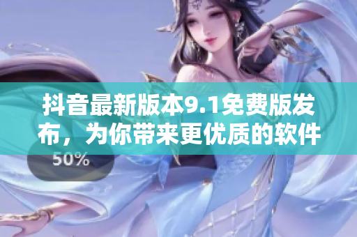 抖音最新版本9.1免費版發(fā)布，為你帶來更優(yōu)質(zhì)的軟件體驗