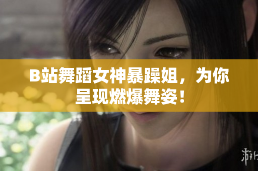 B站舞蹈女神暴躁姐，為你呈現(xiàn)燃爆舞姿！