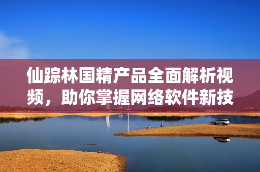仙蹤林國精產(chǎn)品全面解析視頻，助你掌握網(wǎng)絡(luò)軟件新技能！