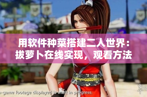 用軟件種菜搭建二人世界：拔蘿卜在線實(shí)現(xiàn)，觀看方法簡(jiǎn)單易上手！