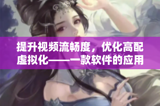提升視頻流暢度，優(yōu)化高配虛擬化——一款軟件的應(yīng)用引起熱議