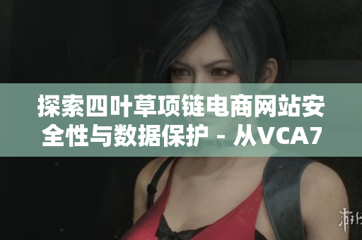 探索四葉草項鏈電商網站安全性與數據保護 - 從VCA750技術角度出發(fā)