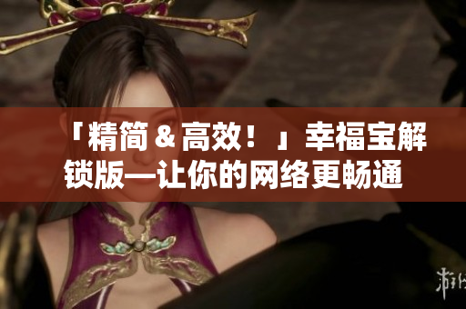 「精簡(jiǎn)＆高效！」幸福寶解鎖版—讓你的網(wǎng)絡(luò)更暢通