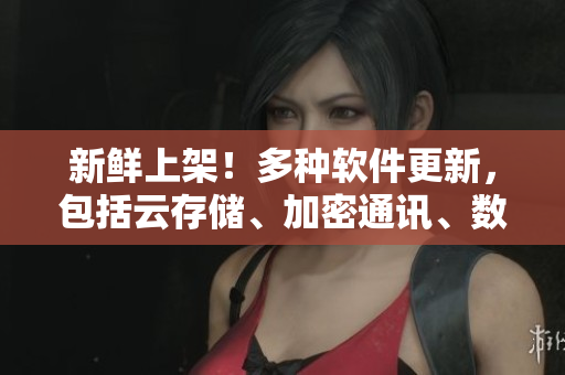 新鮮上架！多種軟件更新，包括云存儲、加密通訊、數(shù)據(jù)庫等，輕松解決企業(yè)難題