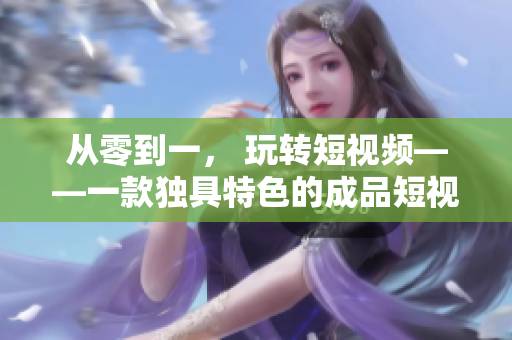 從零到一， 玩轉(zhuǎn)短視頻——一款獨具特色的成品短視頻軟件開發(fā)全過程