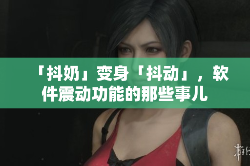 「抖奶」變身「抖動」，軟件震動功能的那些事兒