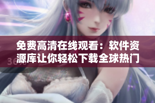 免費(fèi)高清在線觀看：軟件資源庫讓你輕松下載全球熱門應(yīng)用！