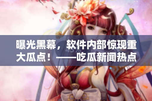 曝光黑幕，軟件內(nèi)部驚現(xiàn)重大瓜點(diǎn)！——吃瓜新聞熱點(diǎn)事件